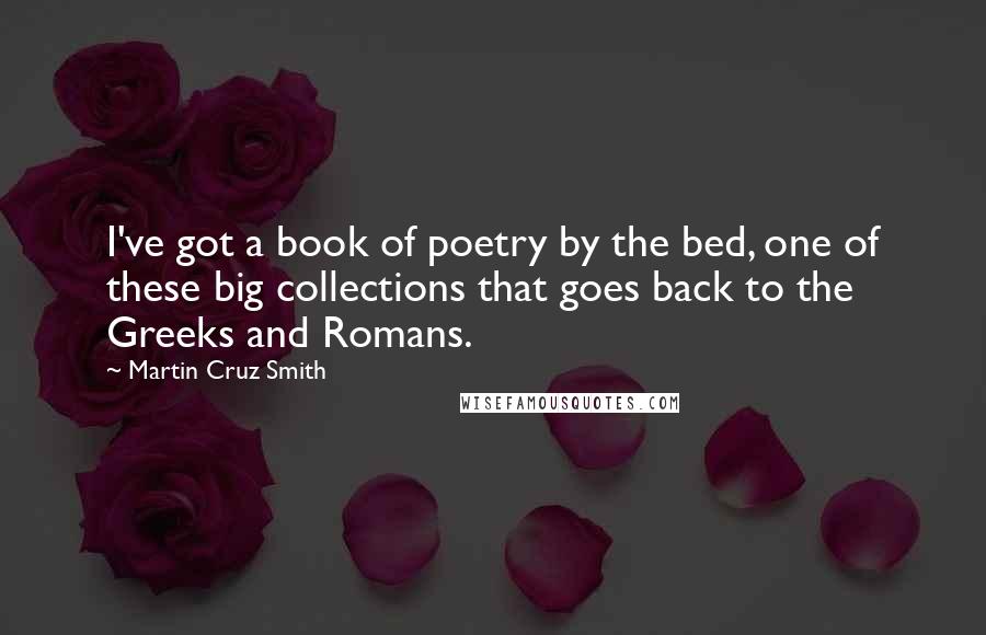 Martin Cruz Smith Quotes: I've got a book of poetry by the bed, one of these big collections that goes back to the Greeks and Romans.