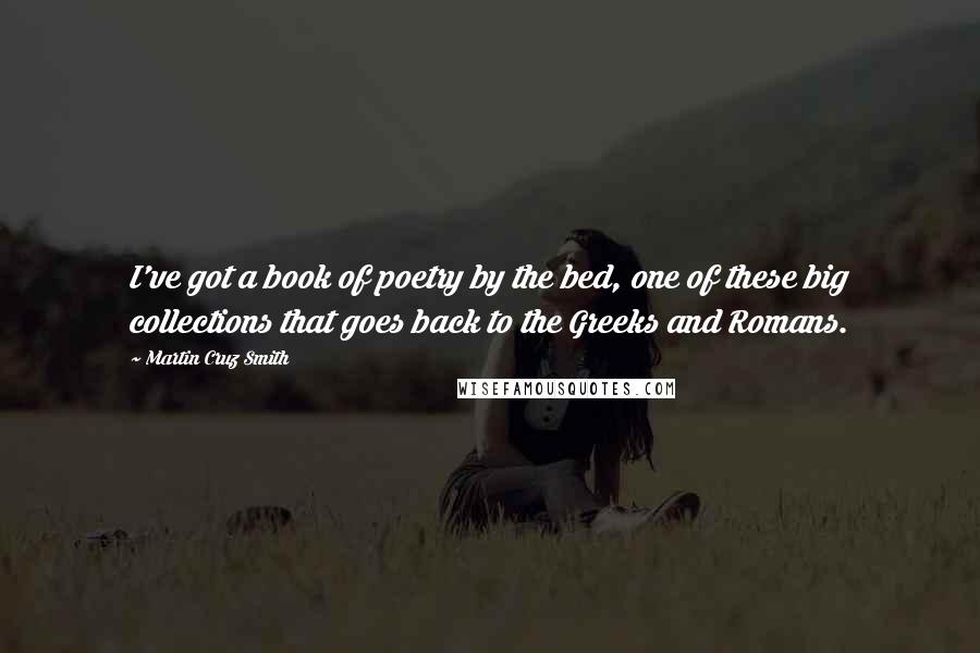 Martin Cruz Smith Quotes: I've got a book of poetry by the bed, one of these big collections that goes back to the Greeks and Romans.