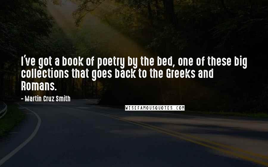 Martin Cruz Smith Quotes: I've got a book of poetry by the bed, one of these big collections that goes back to the Greeks and Romans.