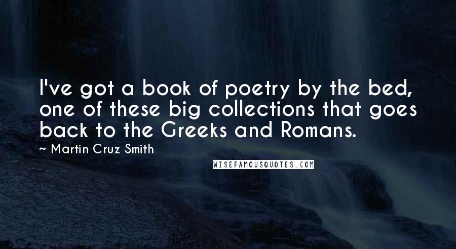 Martin Cruz Smith Quotes: I've got a book of poetry by the bed, one of these big collections that goes back to the Greeks and Romans.