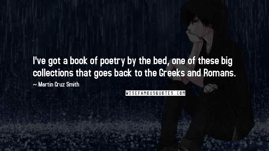 Martin Cruz Smith Quotes: I've got a book of poetry by the bed, one of these big collections that goes back to the Greeks and Romans.