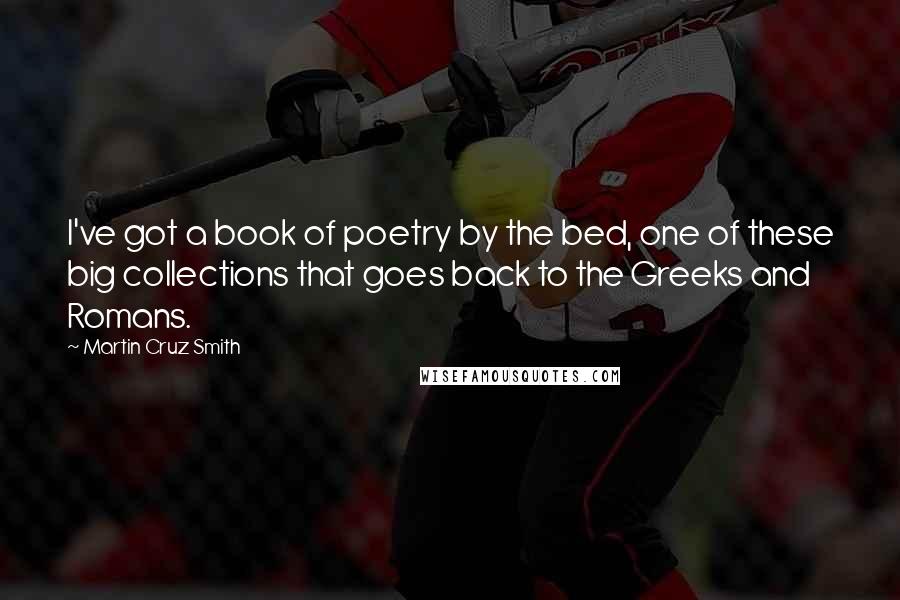 Martin Cruz Smith Quotes: I've got a book of poetry by the bed, one of these big collections that goes back to the Greeks and Romans.