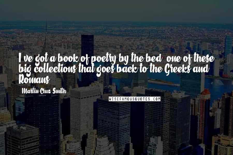 Martin Cruz Smith Quotes: I've got a book of poetry by the bed, one of these big collections that goes back to the Greeks and Romans.