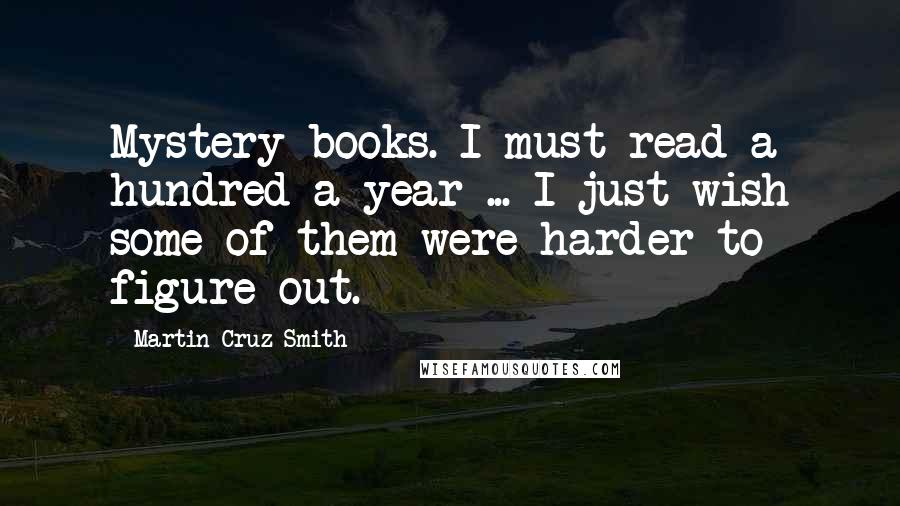 Martin Cruz Smith Quotes: Mystery books. I must read a hundred a year ... I just wish some of them were harder to figure out.
