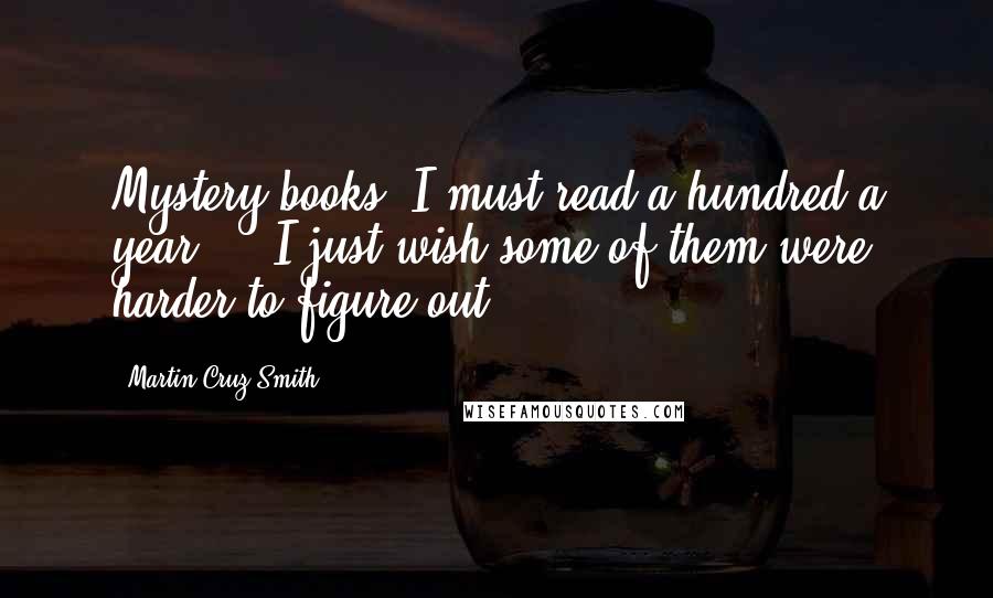 Martin Cruz Smith Quotes: Mystery books. I must read a hundred a year ... I just wish some of them were harder to figure out.