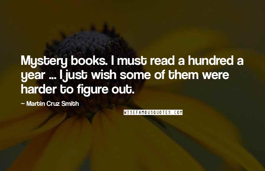 Martin Cruz Smith Quotes: Mystery books. I must read a hundred a year ... I just wish some of them were harder to figure out.