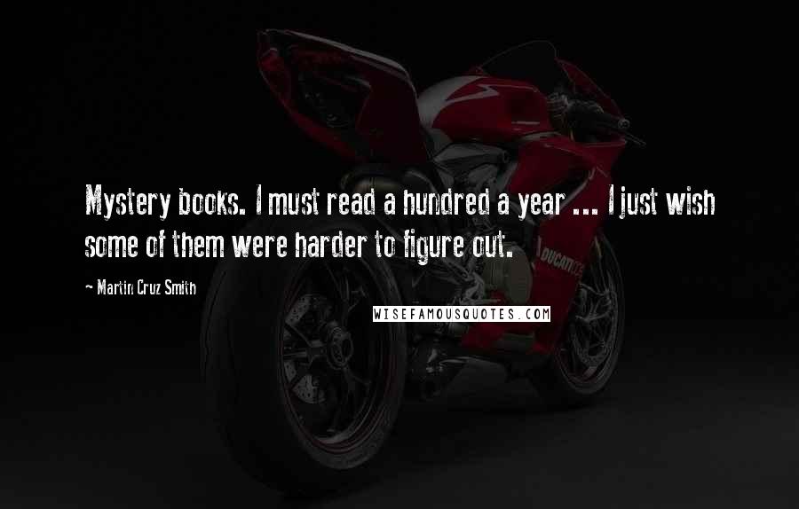 Martin Cruz Smith Quotes: Mystery books. I must read a hundred a year ... I just wish some of them were harder to figure out.