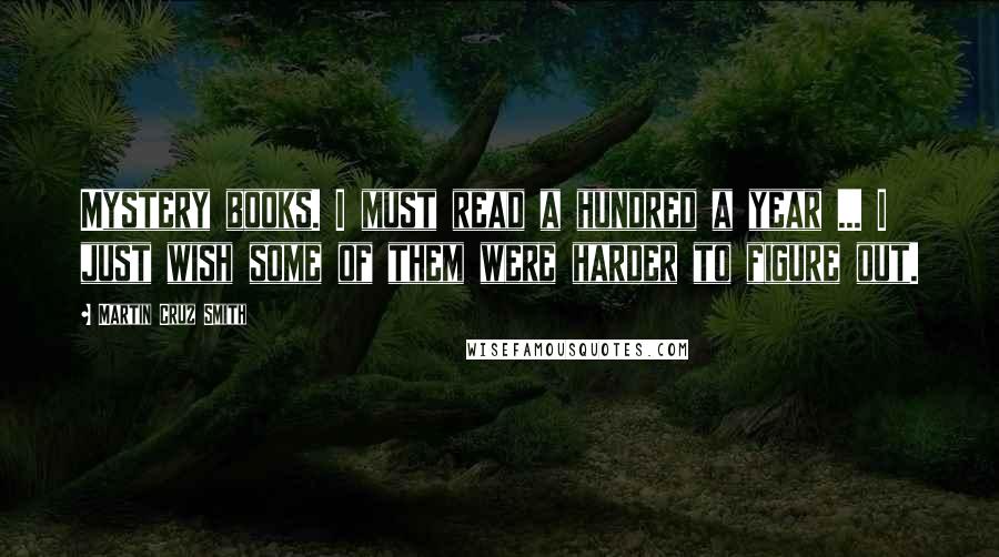 Martin Cruz Smith Quotes: Mystery books. I must read a hundred a year ... I just wish some of them were harder to figure out.