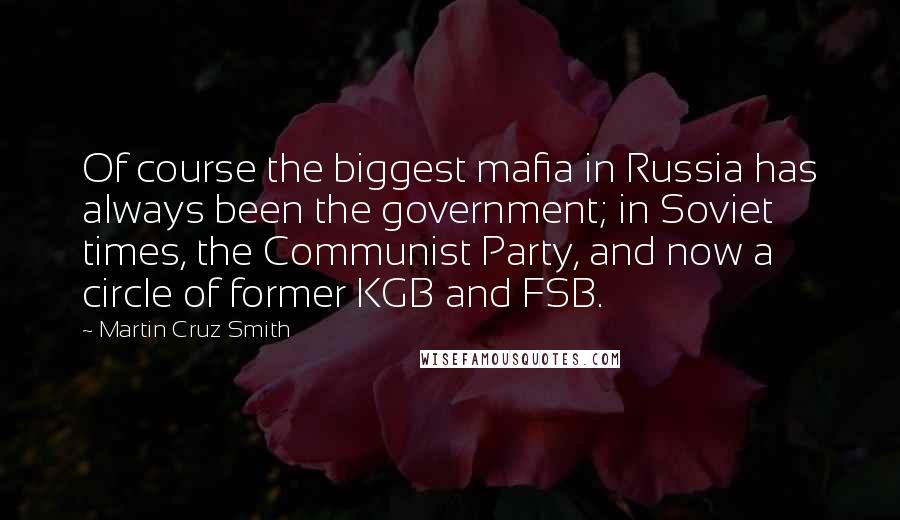 Martin Cruz Smith Quotes: Of course the biggest mafia in Russia has always been the government; in Soviet times, the Communist Party, and now a circle of former KGB and FSB.