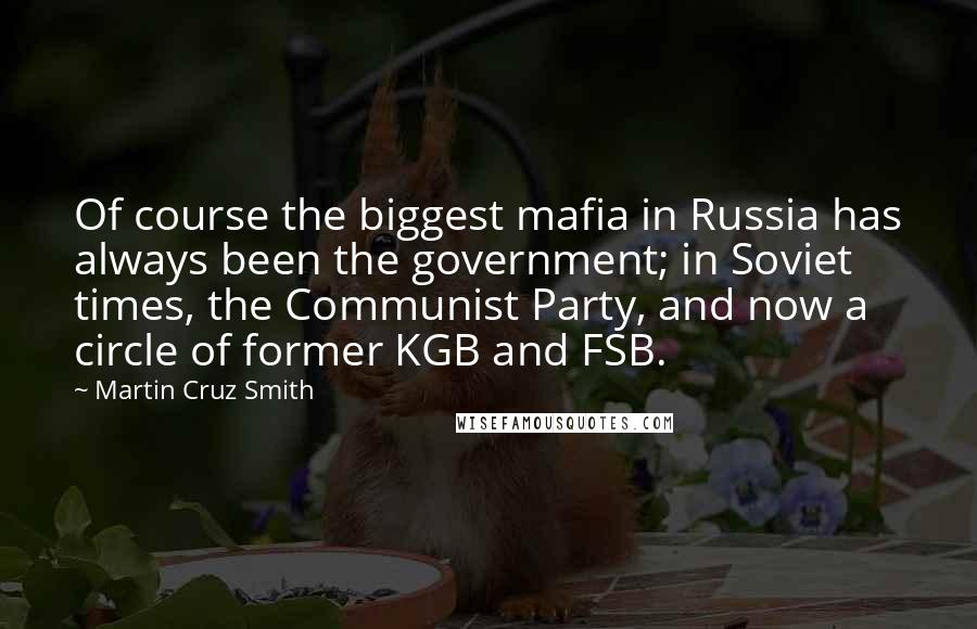 Martin Cruz Smith Quotes: Of course the biggest mafia in Russia has always been the government; in Soviet times, the Communist Party, and now a circle of former KGB and FSB.