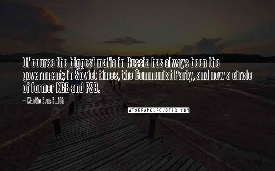 Martin Cruz Smith Quotes: Of course the biggest mafia in Russia has always been the government; in Soviet times, the Communist Party, and now a circle of former KGB and FSB.