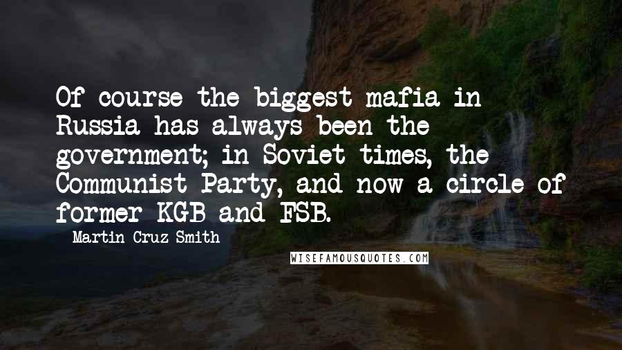 Martin Cruz Smith Quotes: Of course the biggest mafia in Russia has always been the government; in Soviet times, the Communist Party, and now a circle of former KGB and FSB.