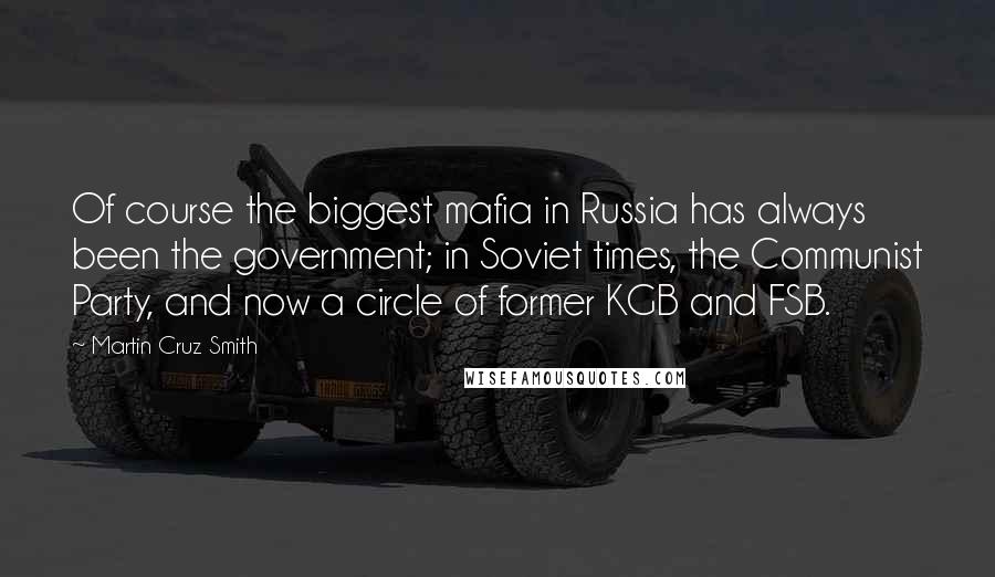 Martin Cruz Smith Quotes: Of course the biggest mafia in Russia has always been the government; in Soviet times, the Communist Party, and now a circle of former KGB and FSB.