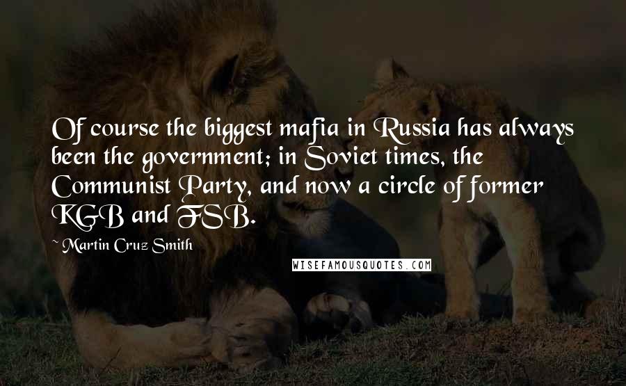 Martin Cruz Smith Quotes: Of course the biggest mafia in Russia has always been the government; in Soviet times, the Communist Party, and now a circle of former KGB and FSB.