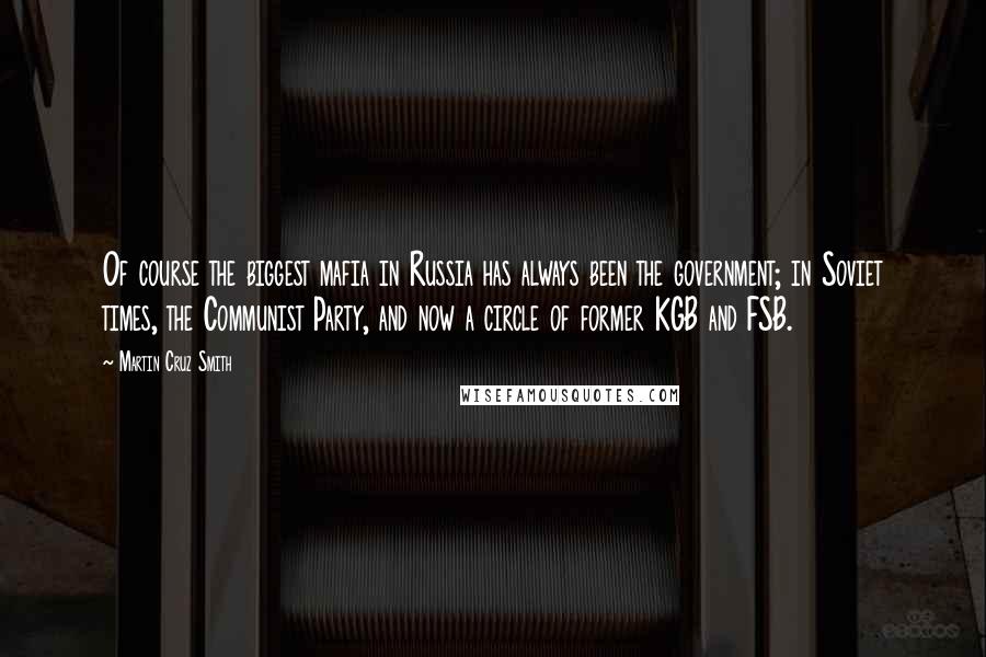 Martin Cruz Smith Quotes: Of course the biggest mafia in Russia has always been the government; in Soviet times, the Communist Party, and now a circle of former KGB and FSB.