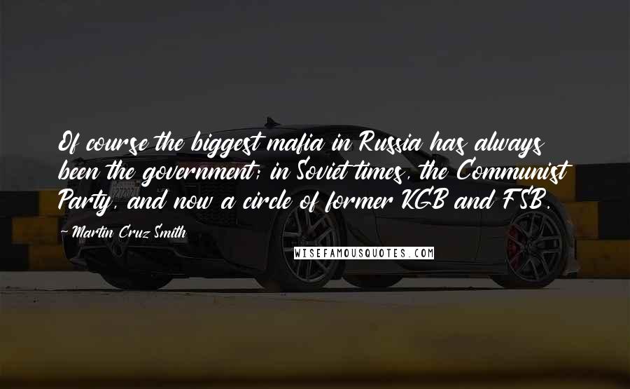 Martin Cruz Smith Quotes: Of course the biggest mafia in Russia has always been the government; in Soviet times, the Communist Party, and now a circle of former KGB and FSB.