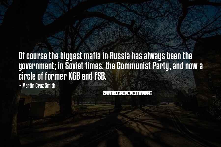 Martin Cruz Smith Quotes: Of course the biggest mafia in Russia has always been the government; in Soviet times, the Communist Party, and now a circle of former KGB and FSB.