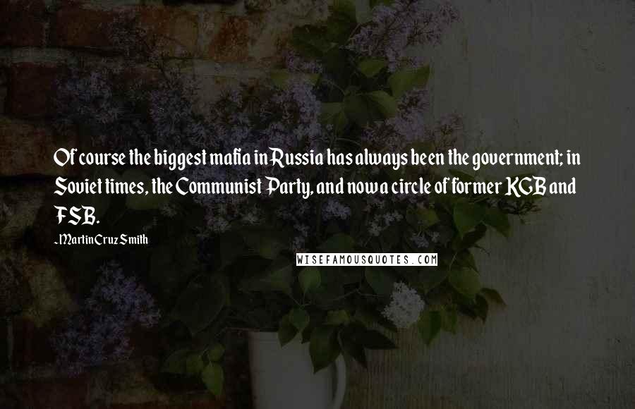 Martin Cruz Smith Quotes: Of course the biggest mafia in Russia has always been the government; in Soviet times, the Communist Party, and now a circle of former KGB and FSB.