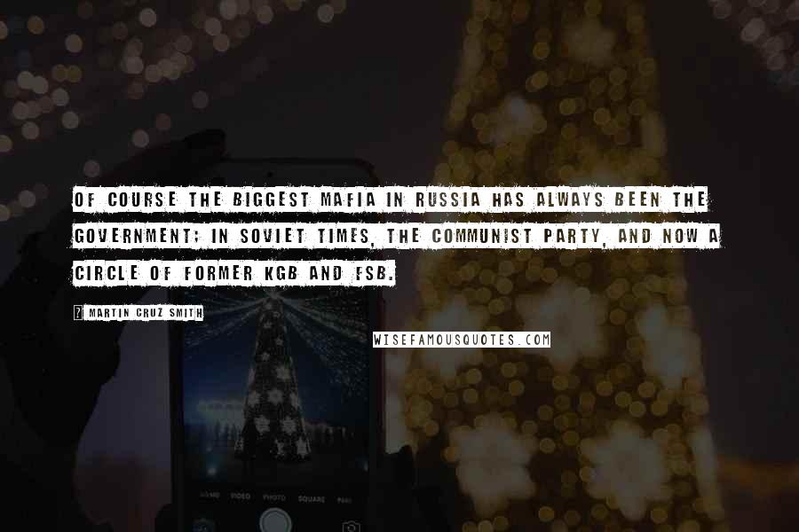 Martin Cruz Smith Quotes: Of course the biggest mafia in Russia has always been the government; in Soviet times, the Communist Party, and now a circle of former KGB and FSB.