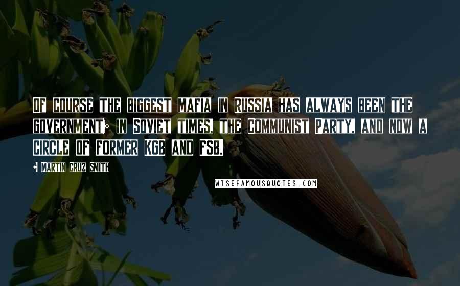 Martin Cruz Smith Quotes: Of course the biggest mafia in Russia has always been the government; in Soviet times, the Communist Party, and now a circle of former KGB and FSB.