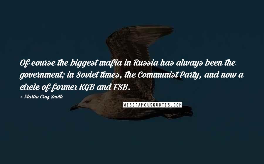 Martin Cruz Smith Quotes: Of course the biggest mafia in Russia has always been the government; in Soviet times, the Communist Party, and now a circle of former KGB and FSB.