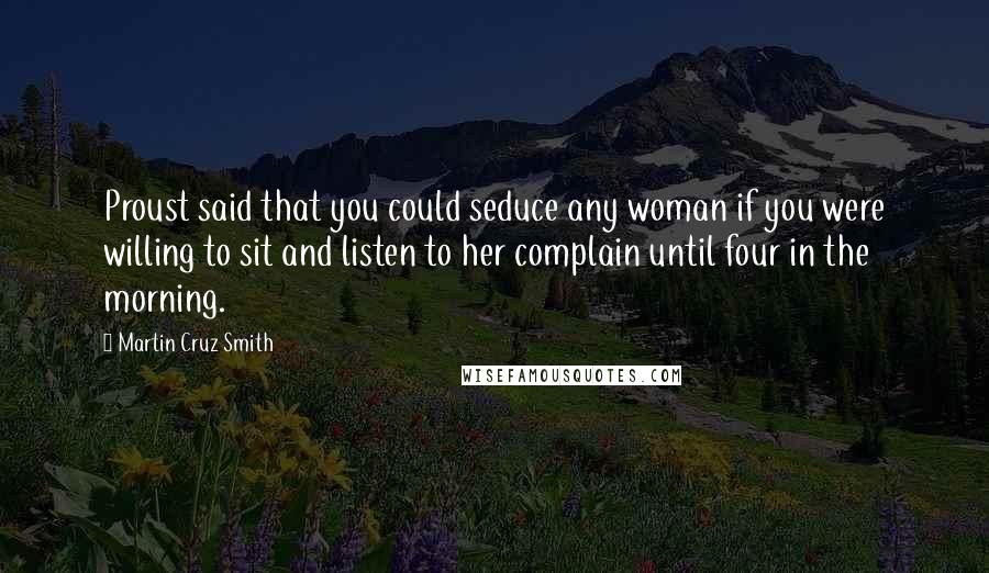 Martin Cruz Smith Quotes: Proust said that you could seduce any woman if you were willing to sit and listen to her complain until four in the morning.