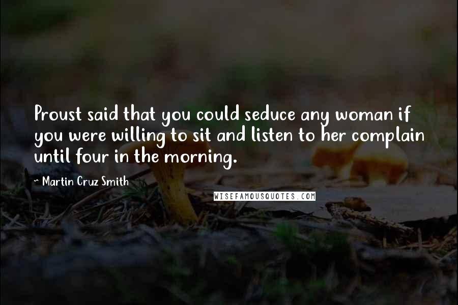Martin Cruz Smith Quotes: Proust said that you could seduce any woman if you were willing to sit and listen to her complain until four in the morning.