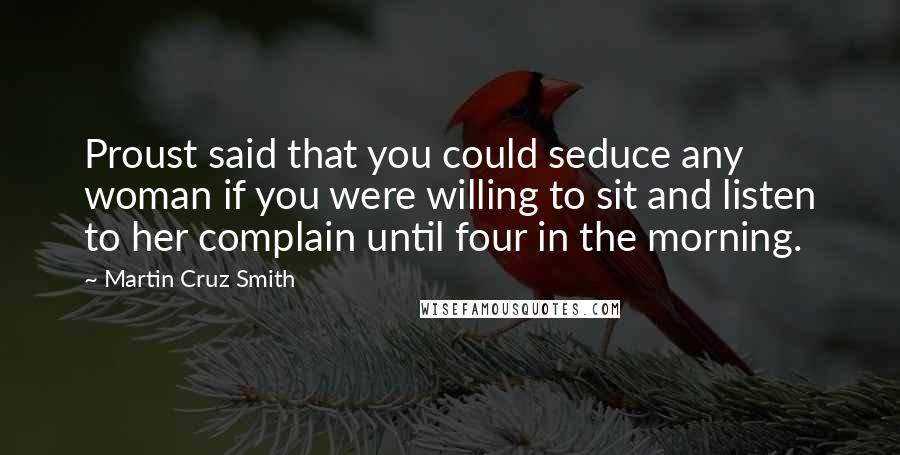 Martin Cruz Smith Quotes: Proust said that you could seduce any woman if you were willing to sit and listen to her complain until four in the morning.