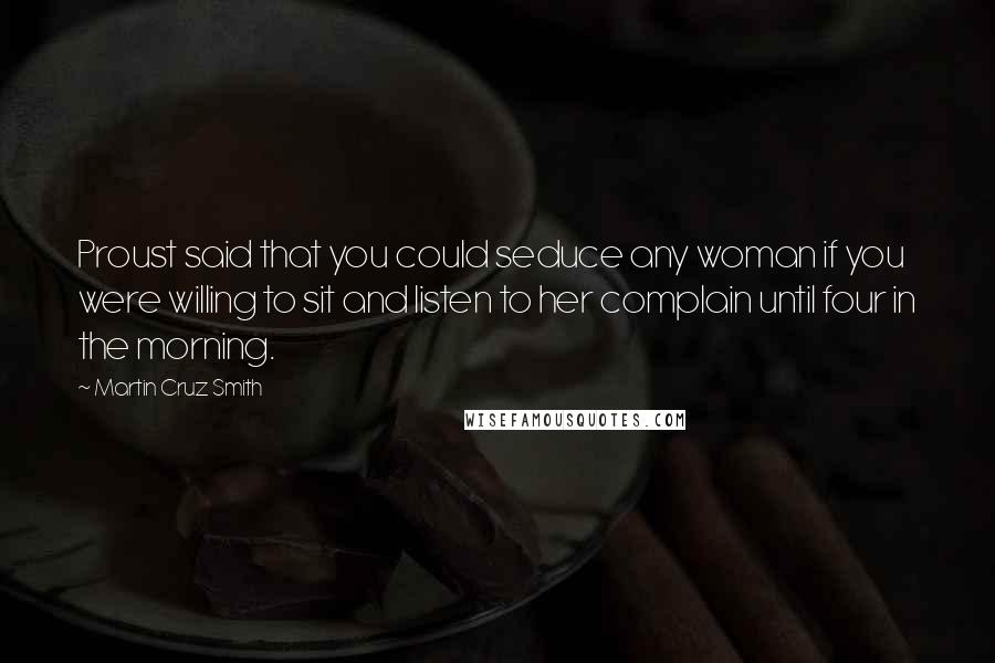 Martin Cruz Smith Quotes: Proust said that you could seduce any woman if you were willing to sit and listen to her complain until four in the morning.
