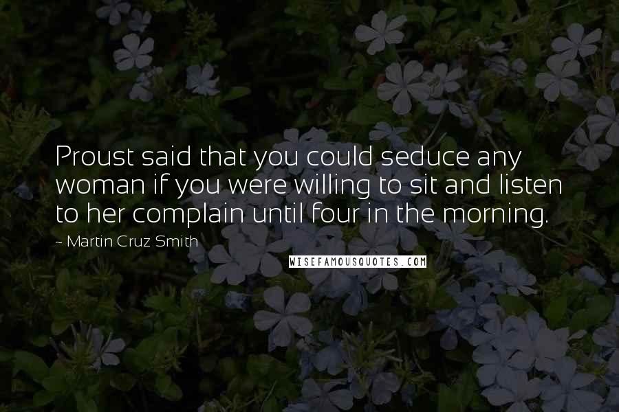 Martin Cruz Smith Quotes: Proust said that you could seduce any woman if you were willing to sit and listen to her complain until four in the morning.