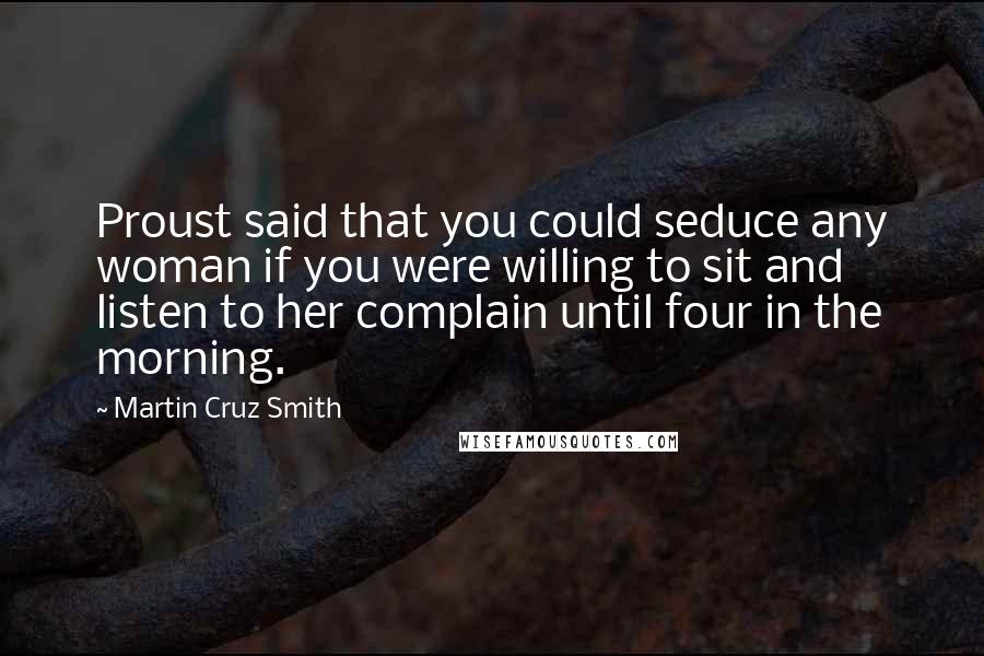 Martin Cruz Smith Quotes: Proust said that you could seduce any woman if you were willing to sit and listen to her complain until four in the morning.