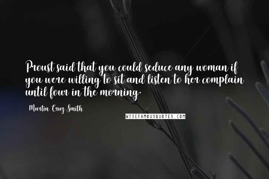 Martin Cruz Smith Quotes: Proust said that you could seduce any woman if you were willing to sit and listen to her complain until four in the morning.
