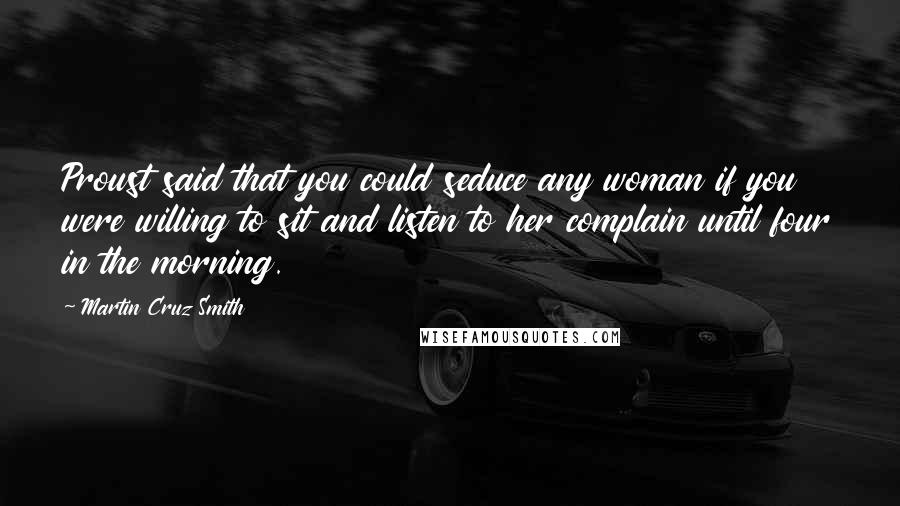 Martin Cruz Smith Quotes: Proust said that you could seduce any woman if you were willing to sit and listen to her complain until four in the morning.