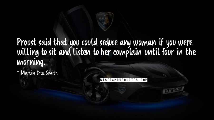 Martin Cruz Smith Quotes: Proust said that you could seduce any woman if you were willing to sit and listen to her complain until four in the morning.