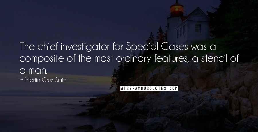 Martin Cruz Smith Quotes: The chief investigator for Special Cases was a composite of the most ordinary features, a stencil of a man.