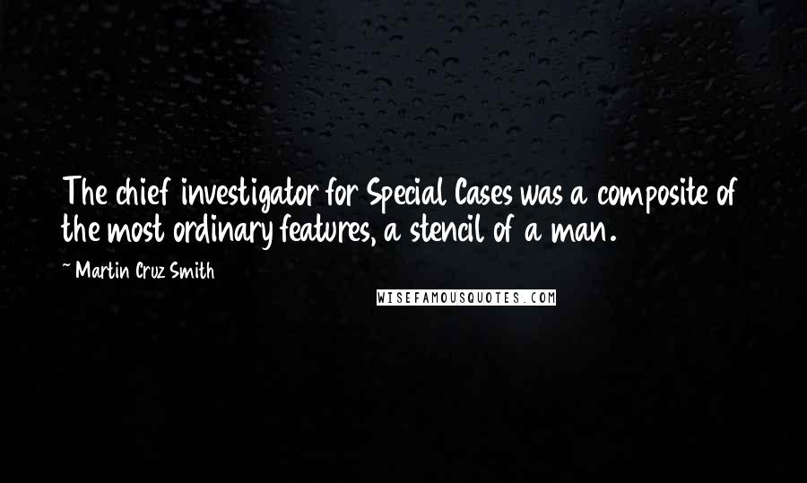 Martin Cruz Smith Quotes: The chief investigator for Special Cases was a composite of the most ordinary features, a stencil of a man.