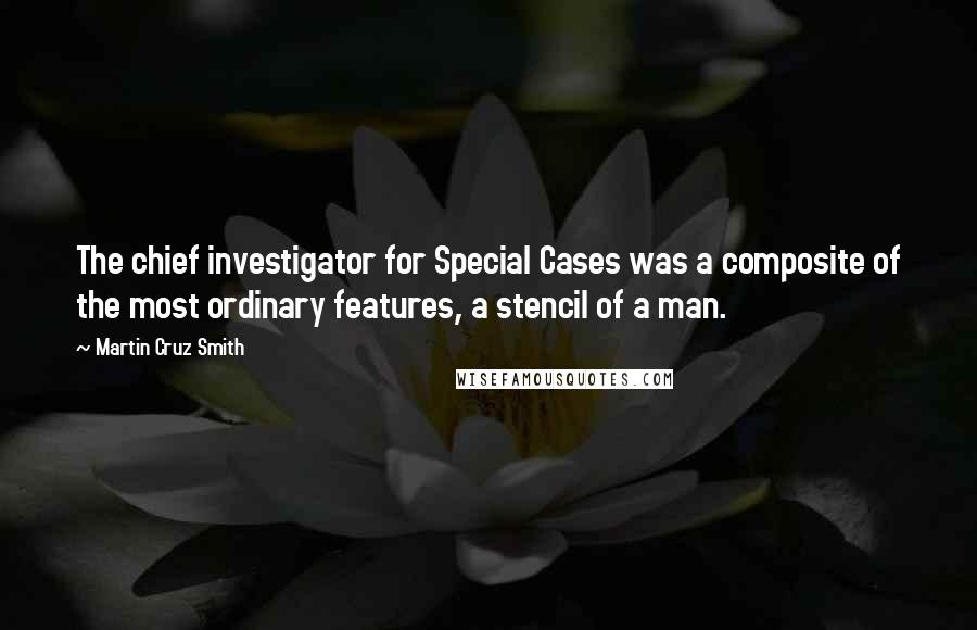 Martin Cruz Smith Quotes: The chief investigator for Special Cases was a composite of the most ordinary features, a stencil of a man.