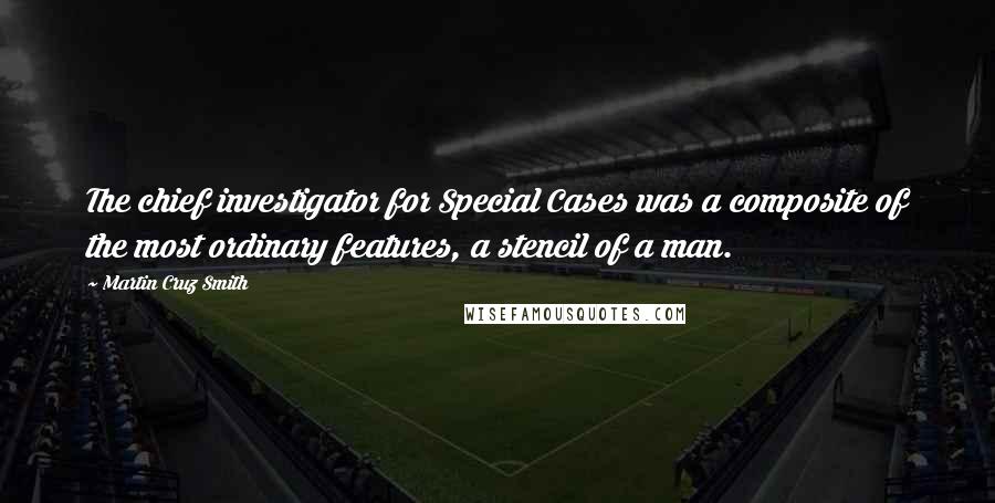 Martin Cruz Smith Quotes: The chief investigator for Special Cases was a composite of the most ordinary features, a stencil of a man.