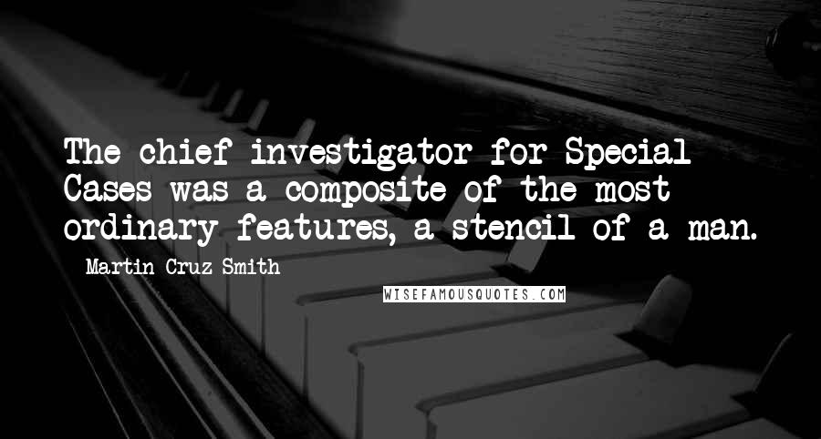 Martin Cruz Smith Quotes: The chief investigator for Special Cases was a composite of the most ordinary features, a stencil of a man.