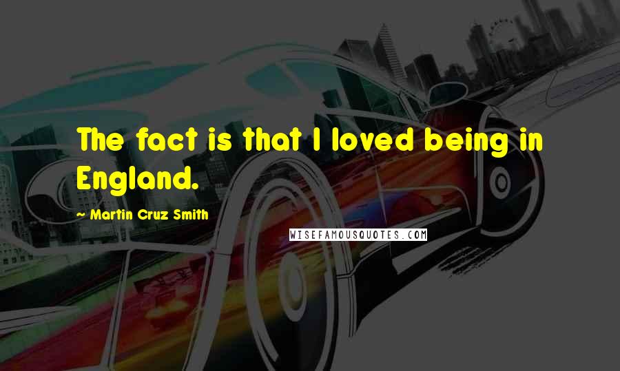 Martin Cruz Smith Quotes: The fact is that I loved being in England.
