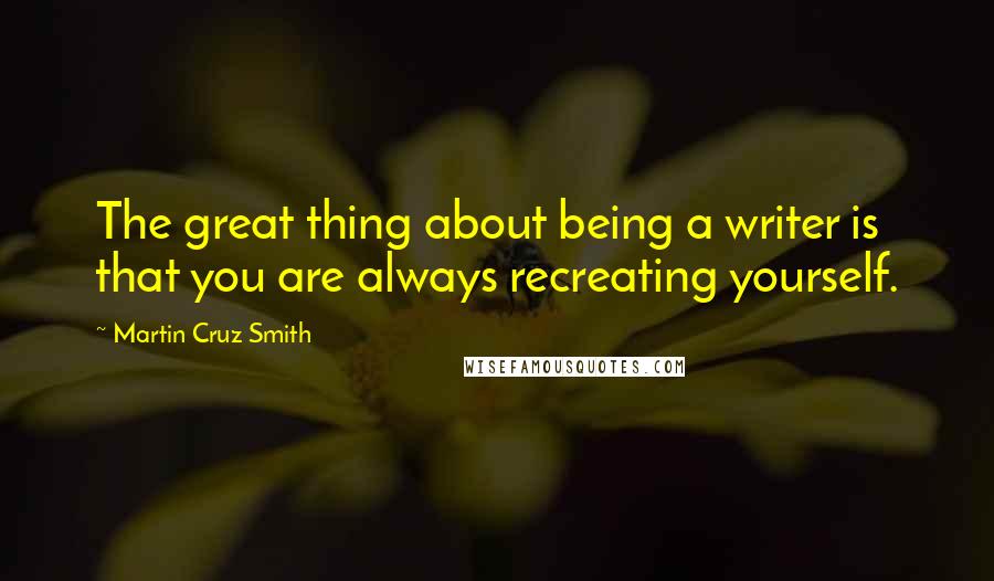 Martin Cruz Smith Quotes: The great thing about being a writer is that you are always recreating yourself.