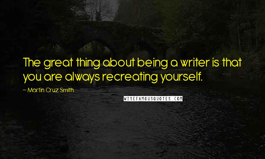 Martin Cruz Smith Quotes: The great thing about being a writer is that you are always recreating yourself.