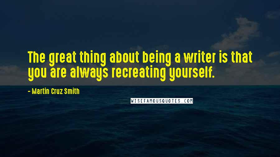 Martin Cruz Smith Quotes: The great thing about being a writer is that you are always recreating yourself.