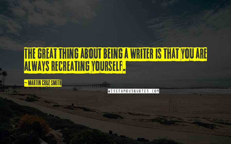 Martin Cruz Smith Quotes: The great thing about being a writer is that you are always recreating yourself.