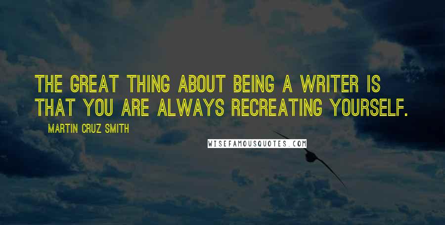 Martin Cruz Smith Quotes: The great thing about being a writer is that you are always recreating yourself.