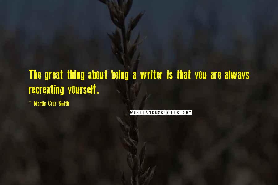 Martin Cruz Smith Quotes: The great thing about being a writer is that you are always recreating yourself.