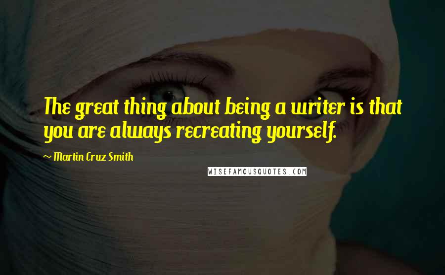 Martin Cruz Smith Quotes: The great thing about being a writer is that you are always recreating yourself.