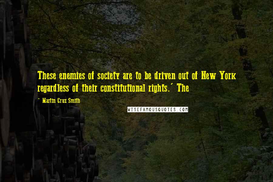 Martin Cruz Smith Quotes: These enemies of society are to be driven out of New York regardless of their constitutional rights.' The