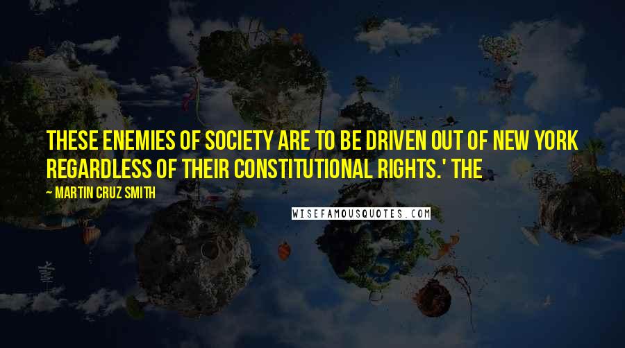 Martin Cruz Smith Quotes: These enemies of society are to be driven out of New York regardless of their constitutional rights.' The