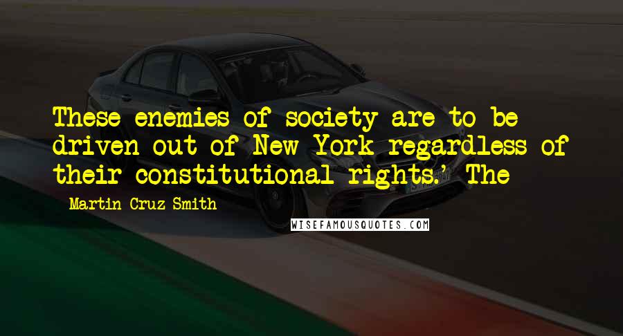 Martin Cruz Smith Quotes: These enemies of society are to be driven out of New York regardless of their constitutional rights.' The